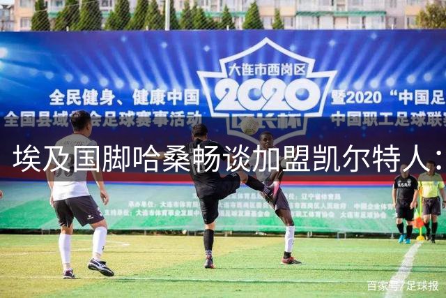 埃及国脚哈桑畅谈加盟凯尔特人：期待感受苏超豪门激情